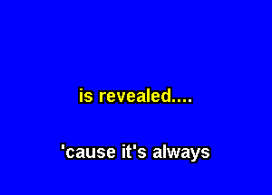 is revealed....

'cause it's always