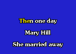 Then one day
Mary Hill

She married away