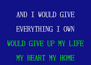 AND I WOULD GIVE
EVERYTHING I OWN
WOULD GIVE UP MY LIFE
MY HEART MY HOME