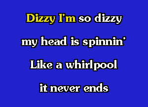 Dizzy I'm so dizzy
my head is spinnin'
Like a whirlpool

it never ends