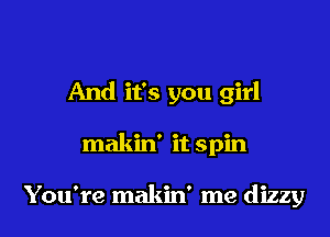 And it's you girl

makin' it spin

You're makin' me dizzy