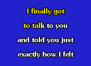 I finally got

to talk to you

and told you just

exactly how I felt