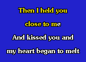 Then I held you
close to me
And kissed you and

my heart began to melt