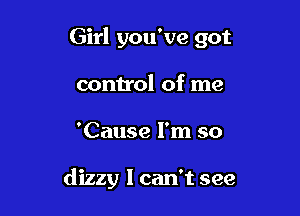 Girl you've got

control of me
'Cause I'm so

dizzy I can't see