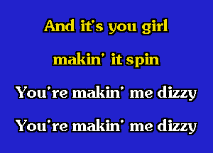 And it's you girl
makin' it spin
You're makin' me dizzy

You're makin' me dizzy