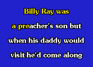 Billy Ray was
a preacher's son but

when his daddy would

visit he'd come along
