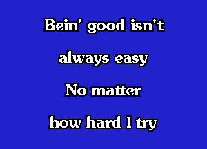 Bein' good isn't

always easy
No matter

how hard ltry
