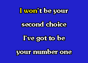 I won't be your
second choice

I've got to be

your number one