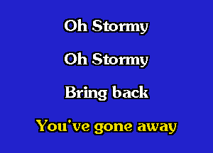 Oh Stormy
0h Stormy

Bring back

You've gone away