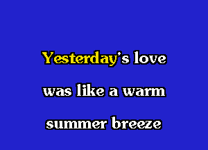 Yesterday's love

was like a warm

summer breeze