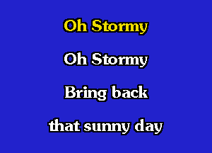 Oh Stormy
0h Stormy

Bring back

that sunny day