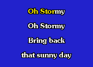 Oh Stormy
0h Stormy

Bring back

that sunny day