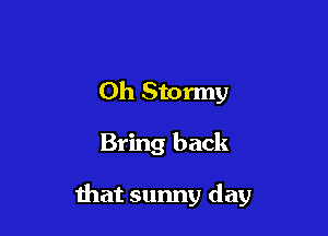 Oh Stormy

Bring back

that sunny day