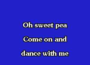 Oh sweet pea

Come on and

dance with me