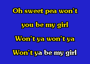 Oh sweet pea won't

you be my girl

Won't ya won't ya

Won't ya be my girl