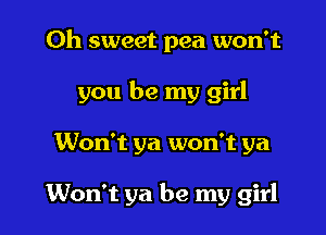 Oh sweet pea won't

you be my girl

Won't ya won't ya

Won't ya be my girl