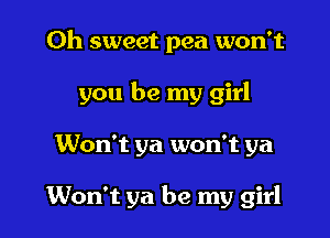Oh sweet pea won't

you be my girl

Won't ya won't ya

Won't ya be my girl