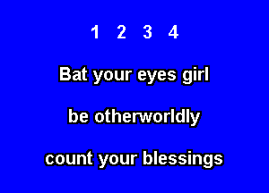 1234

Bat your eyes girl

be otherworldly

count your blessings