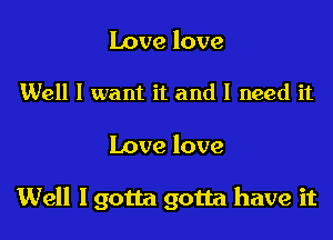 Love love

Well I want it and I need it

Love love

Well I gotta gotta have it