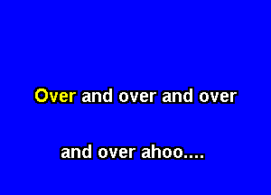 Over and over and over

and over ahoo....