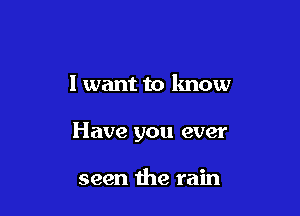 I want to know

Have you ever

seen the rain