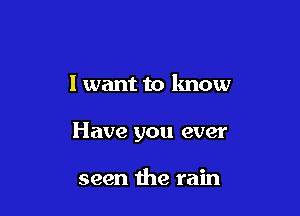 I want to know

Have you ever

seen the rain