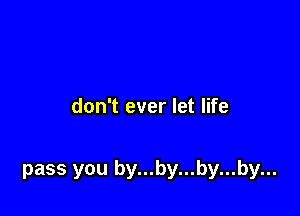 don't ever let life

pass you by...by...by...by...