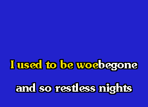 I used to be woebegone

and so restlacs nights