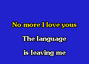 No more I love yous

The language

is leaving me