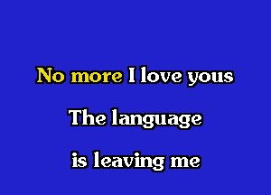 No more I love yous

The language

is leaving me