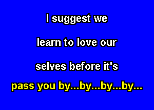 I suggest we
learn to love our

selves before it's

pass you by...by...by...by...