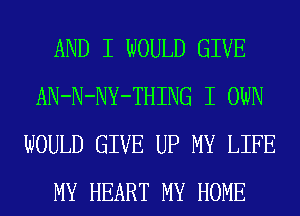 AND I WOULD GIVE
AN-N-NY-THING I OWN
WOULD GIVE UP MY LIFE
MY HEART MY HOME