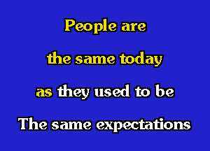 People are
the same today
as they used to be

The same expectations