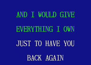 AND I WOULD GIVE
EVERYTHING I OWN
JUST TO HAVE YOU

BACK AGAIN I