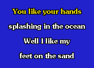 You like your hands

splashing in the ocean
Well I like my

feet on the sand