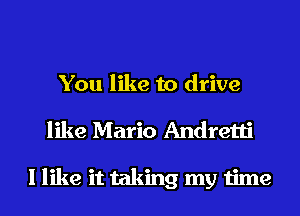 You like to drive

like Mario Andretti

I like it taking my time