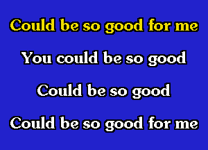 Could be so good for me
You could be so good

Could be so good

Could be so good for me