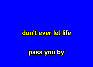 don't ever let life

pass you by