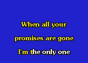 When all your

promisac are gone

I'm the only one