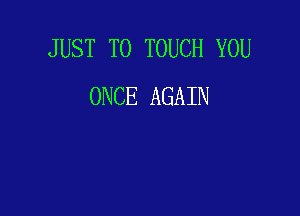 JUST TO TOUCH YOU
ONCE AGAIN