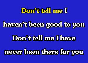 Don't tell me I
haven't been good to you
Don't tell me I have

never been there for you