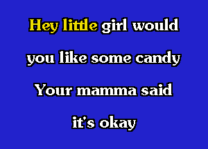 Hey little girl would
you like some candy
Your mamma said

it's okay