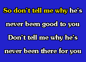 So don't tell me why he's
never been good to you
Don't tell me why he's

never been there for you