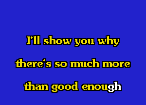 I'll show you why

there's so much more

man good enough