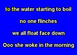 to the water starting to boil

no one flinches
we all float face down

000 she woke in the morning
