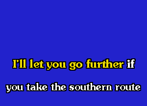 I'll let you go further if

you take the southern route