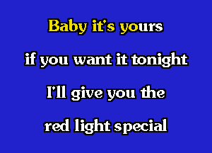 Baby it's yours

if you want it tonight

I'll give you the

red light special