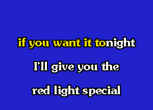 if you want it tonight

I'll give you the

red light special