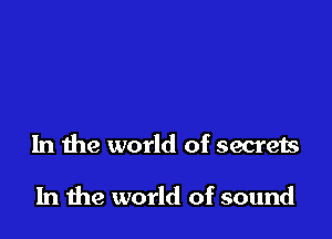 In the world of secrets

In the world of sound
