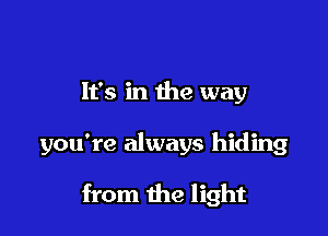 It's in the way

you're always hiding

from the light